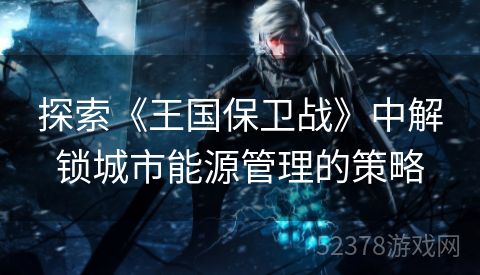 探索《王国保卫战》中解锁城市能源管理的策略