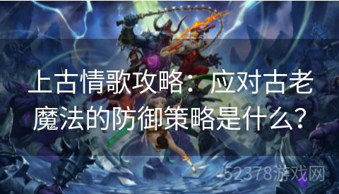 上古情歌攻略：应对古老魔法的防御策略是什么？