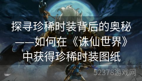 探寻珍稀时装背后的奥秘——如何在《诛仙世界》中获得珍稀时装图纸