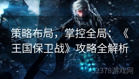 策略布局，掌控全局：《王国保卫战》攻略全解析