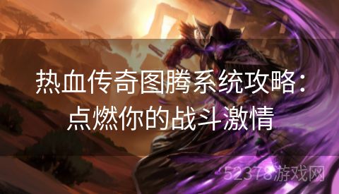 热血传奇图腾系统攻略：点燃你的战斗激情