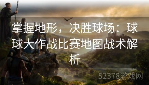 掌握地形，决胜球场：球球大作战比赛地图战术解析