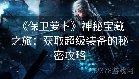  《保卫萝卜》神秘宝藏之旅：获取超级装备的秘密攻略