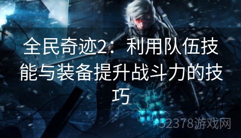全民奇迹2：利用队伍技能与装备提升战斗力的技巧