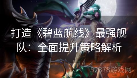 打造《碧蓝航线》最强舰队：全面提升策略解析