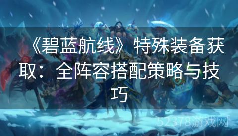 《碧蓝航线》特殊装备获取：全阵容搭配策略与技巧