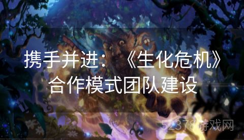 携手并进：《生化危机》合作模式团队建设