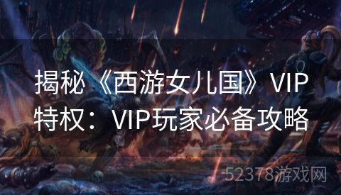 揭秘《西游女儿国》VIP特权：VIP玩家必备攻略
