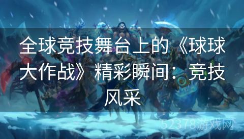 全球竞技舞台上的《球球大作战》精彩瞬间：竞技风采
