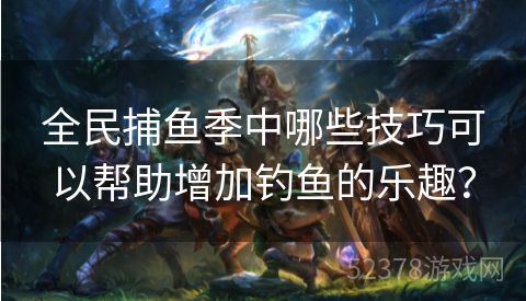 全民捕鱼季中哪些技巧可以帮助增加钓鱼的乐趣？