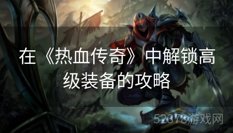 在《热血传奇》中解锁高级装备的攻略