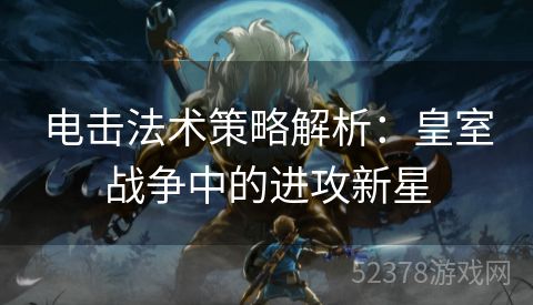 电击法术策略解析：皇室战争中的进攻新星