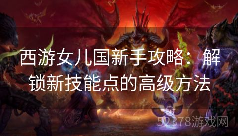 西游女儿国新手攻略：解锁新技能点的高级方法