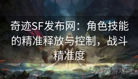 奇迹SF发布网：角色技能的精准释放与控制，战斗精准度