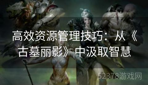 高效资源管理技巧：从《古墓丽影》中汲取智慧