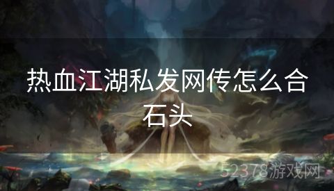 热血江湖私发网传怎么合石头