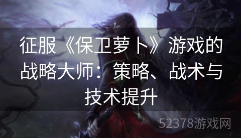 征服《保卫萝卜》游戏的战略大师：策略、战术与技术提升