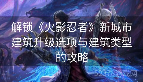 解锁《火影忍者》新城市建筑升级选项与建筑类型的攻略