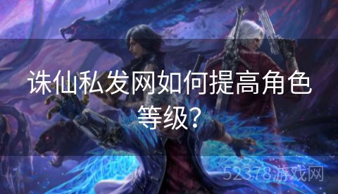 诛仙私发网如何提高角色等级？