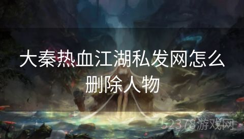大秦热血江湖私发网怎么删除人物