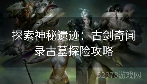 探索神秘遗迹：古剑奇闻录古墓探险攻略