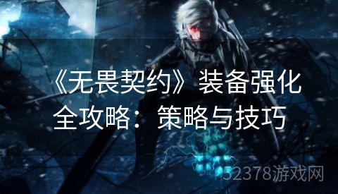  《无畏契约》装备强化全攻略：策略与技巧