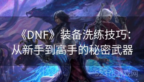  《DNF》装备洗练技巧：从新手到高手的秘密武器