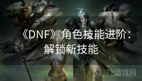 《DNF》角色技能进阶：解锁新技能