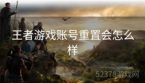 王者游戏账号重置会怎么样
