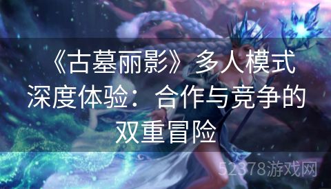  《古墓丽影》多人模式深度体验：合作与竞争的双重冒险