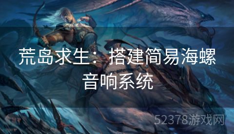 荒岛求生：搭建简易海螺音响系统
