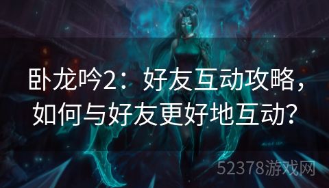 卧龙吟2：好友互动攻略，如何与好友更好地互动？