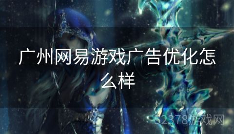 广州网易游戏广告优化怎么样