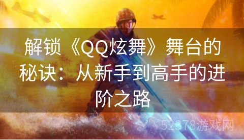 解锁《QQ炫舞》舞台的秘诀：从新手到高手的进阶之路