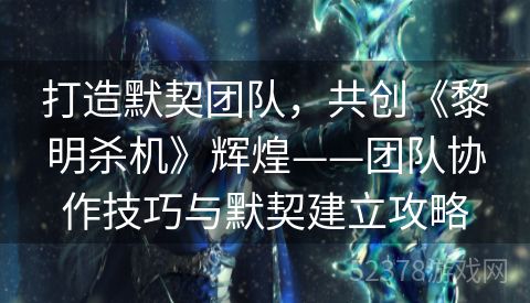 打造默契团队，共创《黎明杀机》辉煌——团队协作技巧与默契建立攻略