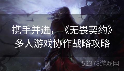 携手并进，《无畏契约》多人游戏协作战略攻略