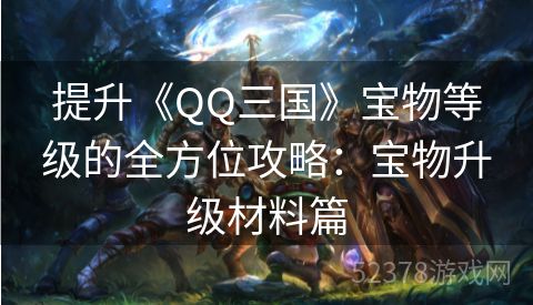 提升《QQ三国》宝物等级的全方位攻略：宝物升级材料篇