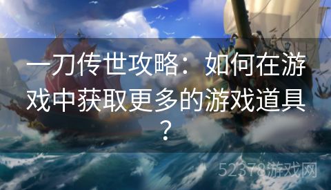 一刀传世攻略：如何在游戏中获取更多的游戏道具？
