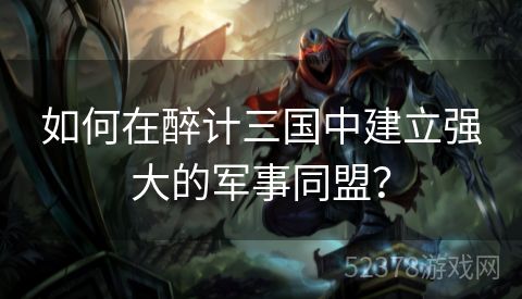 如何在醉计三国中建立强大的军事同盟？