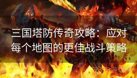 三国塔防传奇攻略：应对每个地图的更佳战斗策略