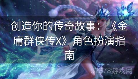 创造你的传奇故事：《金庸群侠传X》角色扮演指南