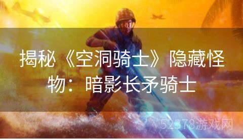揭秘《空洞骑士》隐藏怪物：暗影长矛骑士