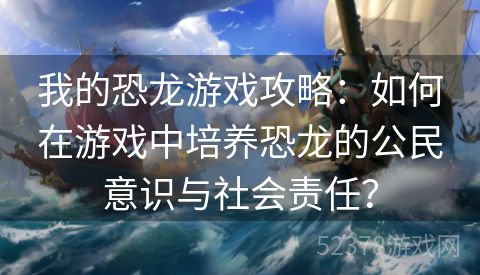 我的恐龙游戏攻略：如何在游戏中培养恐龙的公民意识与社会责任？