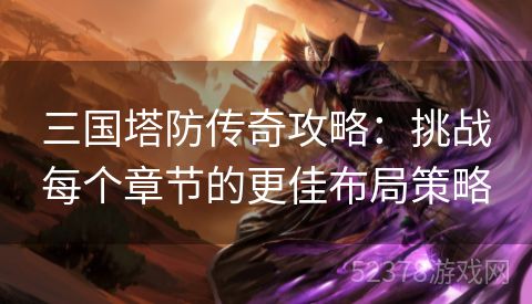 三国塔防传奇攻略：挑战每个章节的更佳布局策略