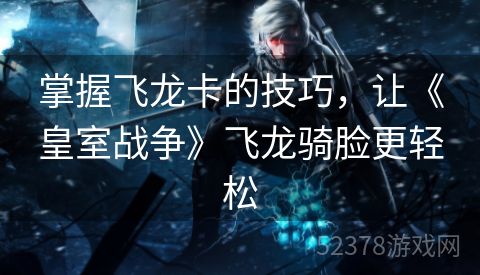 掌握飞龙卡的技巧，让《皇室战争》飞龙骑脸更轻松