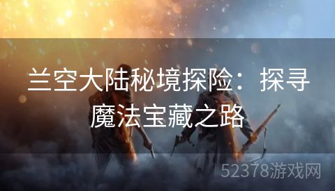 兰空大陆秘境探险：探寻魔法宝藏之路
