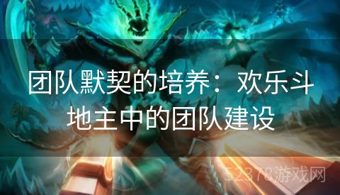 团队默契的培养：欢乐斗地主中的团队建设