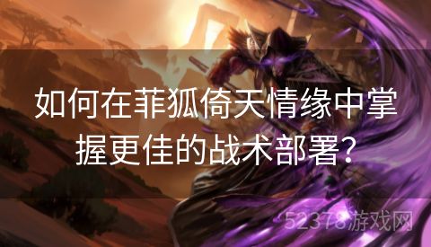 如何在菲狐倚天情缘中掌握更佳的战术部署？