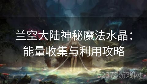 兰空大陆神秘魔法水晶：能量收集与利用攻略