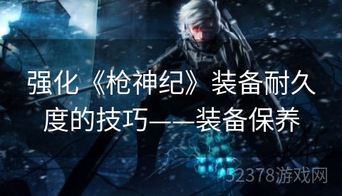 强化《枪神纪》装备耐久度的技巧——装备保养